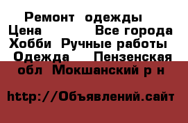 Ремонт  одежды  › Цена ­ 3 000 - Все города Хобби. Ручные работы » Одежда   . Пензенская обл.,Мокшанский р-н